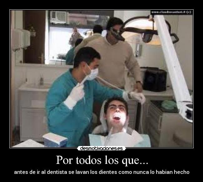 Por todos los que... - antes de ir al dentista se lavan los dientes como nunca lo habian hecho