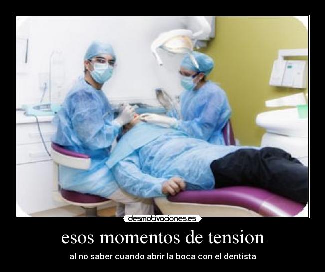 esos momentos de tension - al no saber cuando abrir la boca con el dentista