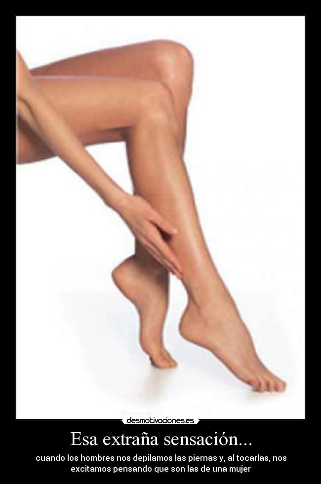 Esa extraña sensación... - cuando los hombres nos depilamos las piernas y, al tocarlas, nos
excitamos pensando que son las de una mujer