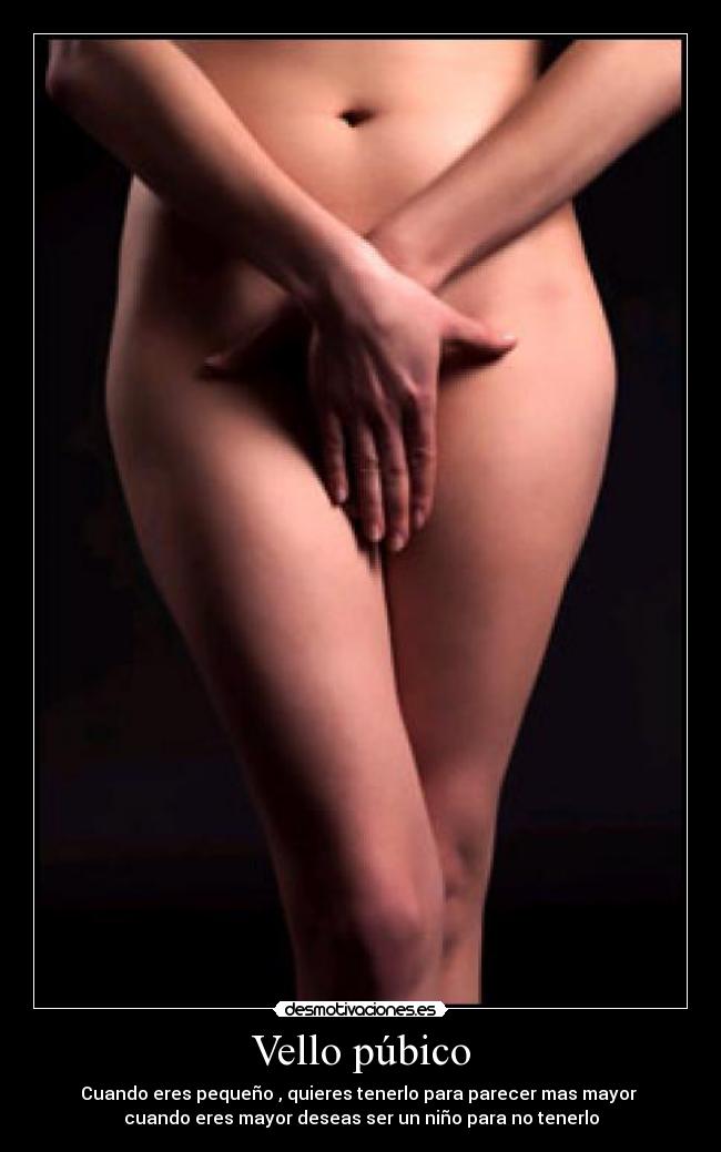 Vello púbico - Cuando eres pequeño , quieres tenerlo para parecer mas mayor 
cuando eres mayor deseas ser un niño para no tenerlo