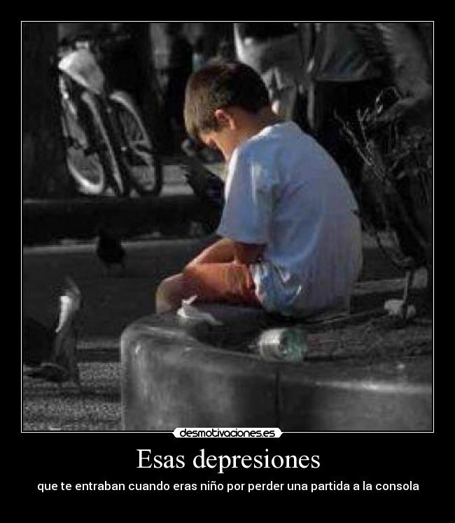 Esas depresiones - que te entraban cuando eras niño por perder una partida a la consola