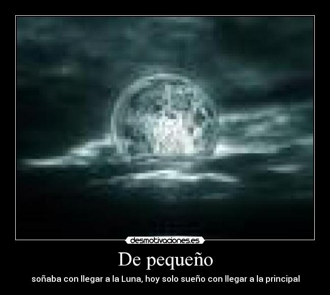 De pequeño - soñaba con llegar a la Luna, hoy solo sueño con llegar a la principal