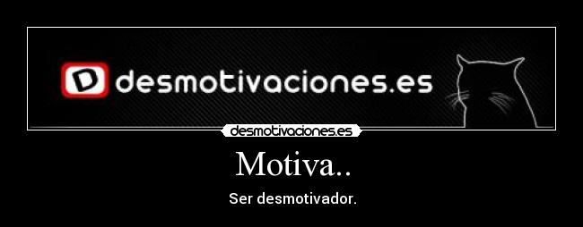 Motiva.. - Ser desmotivador.