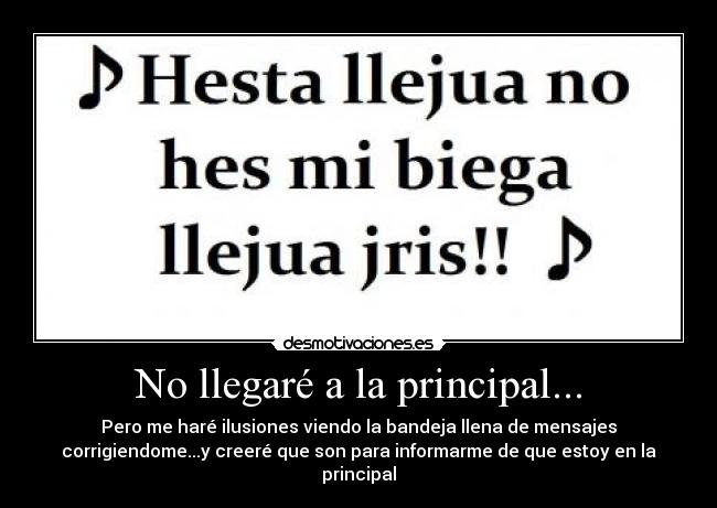 No llegaré a la principal... - Pero me haré ilusiones viendo la bandeja llena de mensajes
corrigiendome...y creeré que son para informarme de que estoy en la
principal