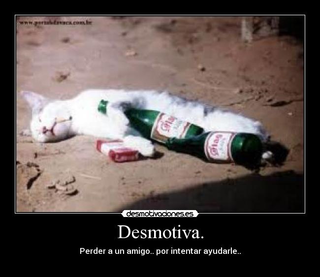Desmotiva. - Perder a un amigo.. por intentar ayudarle..
