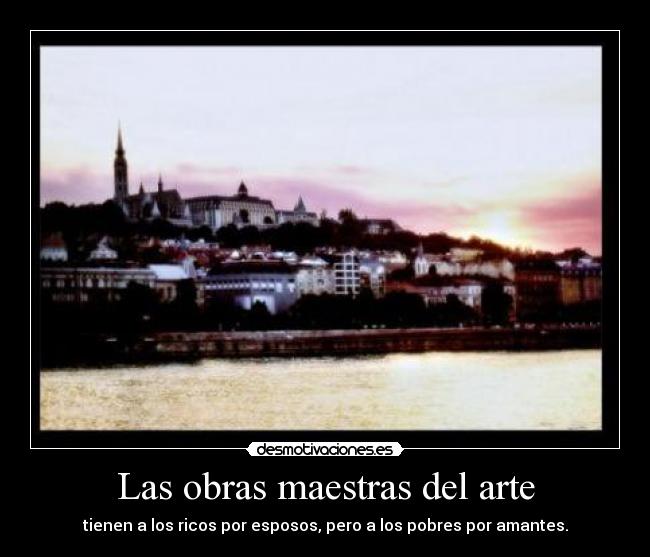 Las obras maestras del arte - tienen a los ricos por esposos, pero a los pobres por amantes.