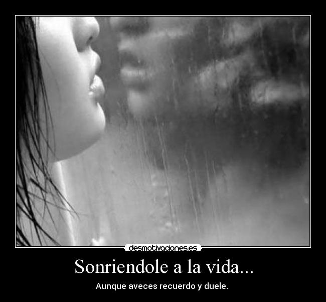 Sonriendole a la vida... - Aunque aveces recuerdo y duele.