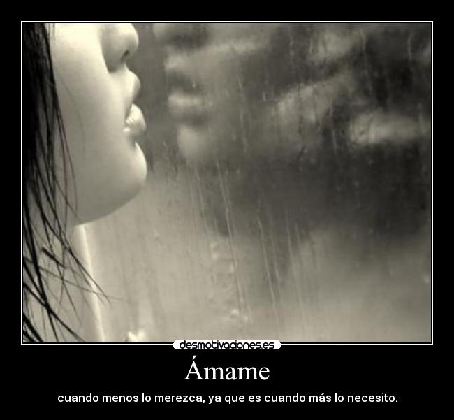 Ámame - cuando menos lo merezca, ya que es cuando más lo necesito.