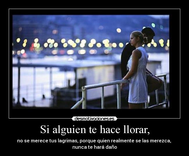 Si alguien te hace llorar, - no se merece tus lagrimas, porque quien realmente se las merezca,
nunca te hará daño