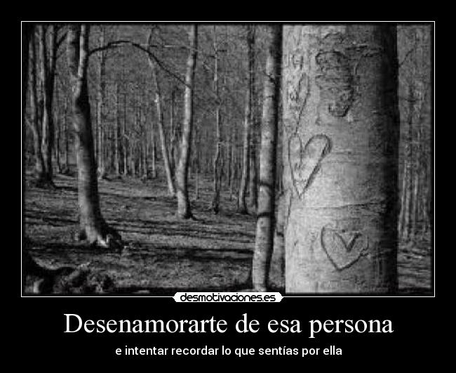 Desenamorarte de esa persona - e intentar recordar lo que sentías por ella