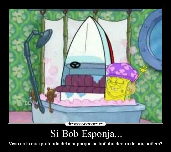 Si Bob Esponja... - Vivia en lo mas profundo del mar porque se bañaba dentro de una bañera?