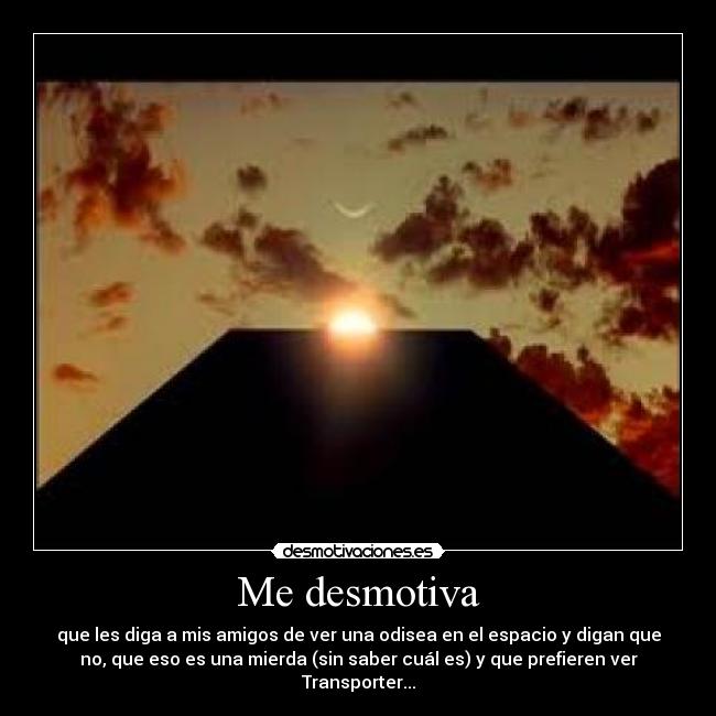 Me desmotiva - que les diga a mis amigos de ver una odisea en el espacio y digan que
no, que eso es una mierda (sin saber cuál es) y que prefieren ver
Transporter...