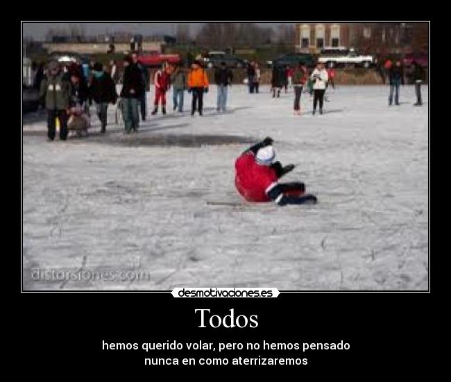 Todos - hemos querido volar, pero no hemos pensado
nunca en como aterrizaremos