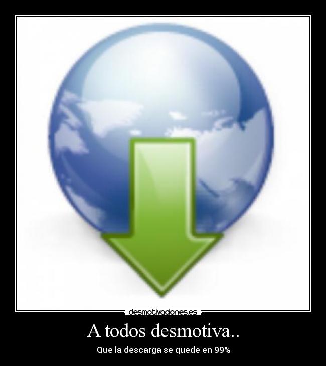 A todos desmotiva.. - Que la descarga se quede en 99%