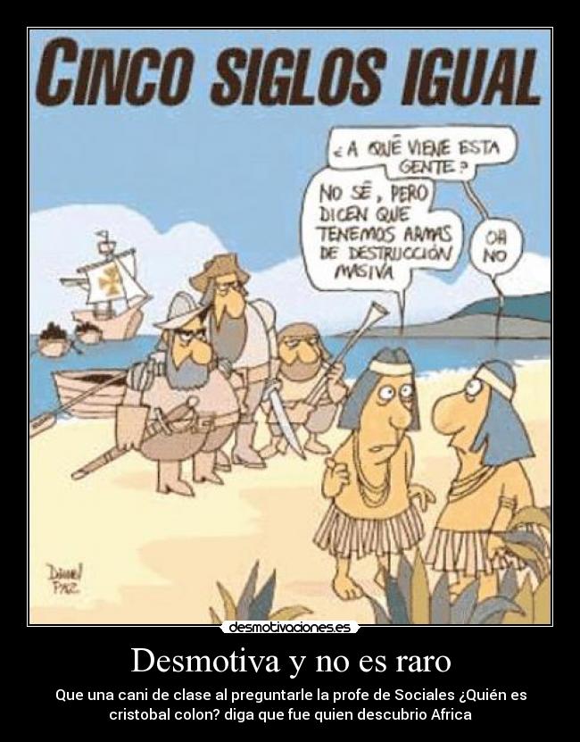 Desmotiva y no es raro - Que una cani de clase al preguntarle la profe de Sociales ¿Quién es
cristobal colon? diga que fue quien descubrio Africa