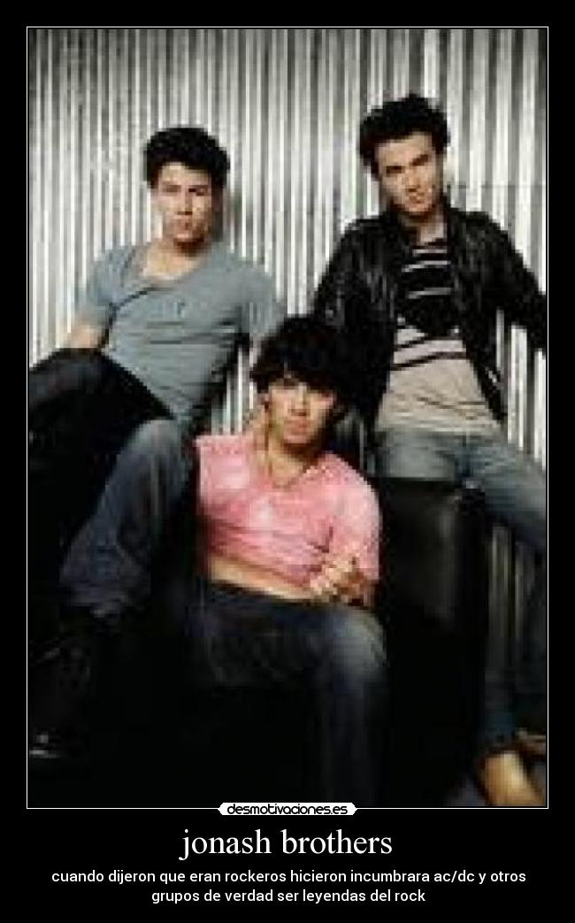 jonash brothers - cuando dijeron que eran rockeros hicieron incumbrara ac/dc y otros
grupos de verdad ser leyendas del rock