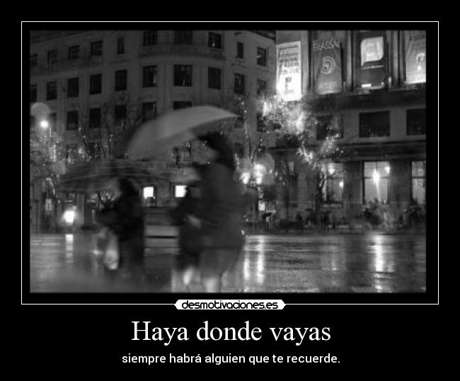 Haya donde vayas - siempre habrá alguien que te recuerde.