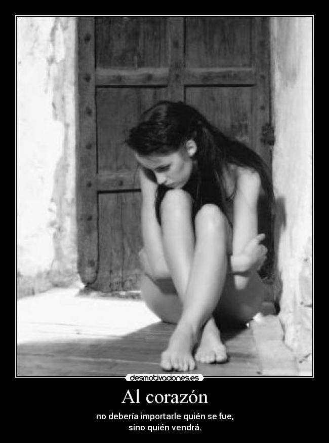Al corazón - no debería importarle quién se fue,
sino quién vendrá.