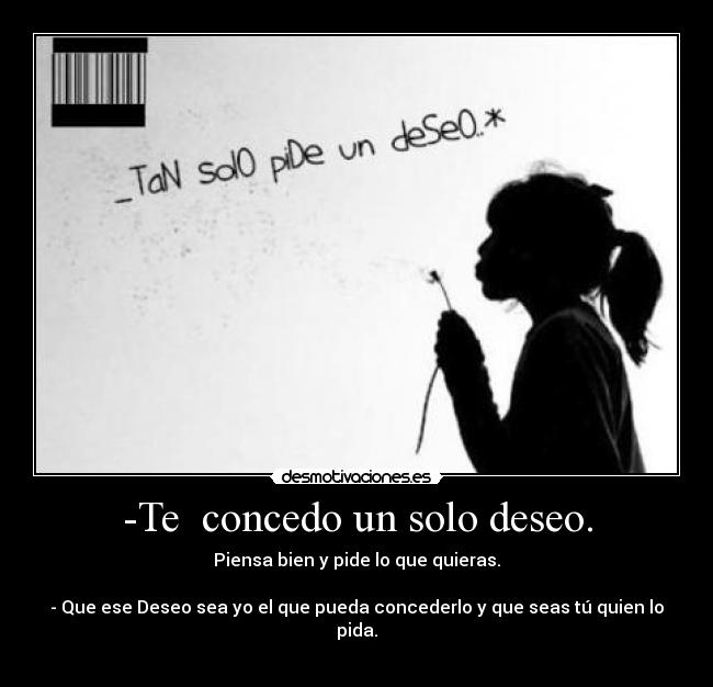 -Te  concedo un solo deseo. - Piensa bien y pide lo que quieras.

- Que ese Deseo sea yo el que pueda concederlo y que seas tú quien lo pida.
