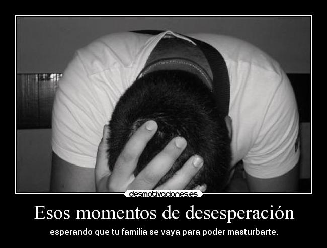 Esos momentos de desesperación - esperando que tu familia se vaya para poder masturbarte.