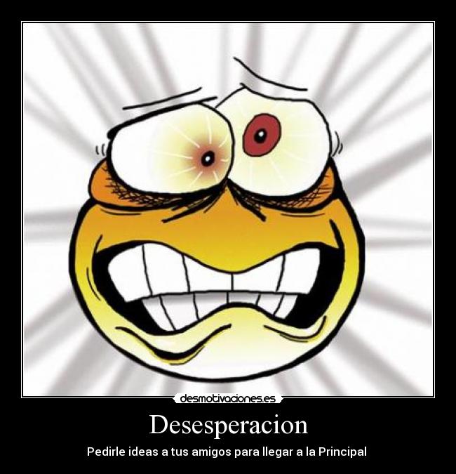 Desesperacion - Pedirle ideas a tus amigos para llegar a la Principal