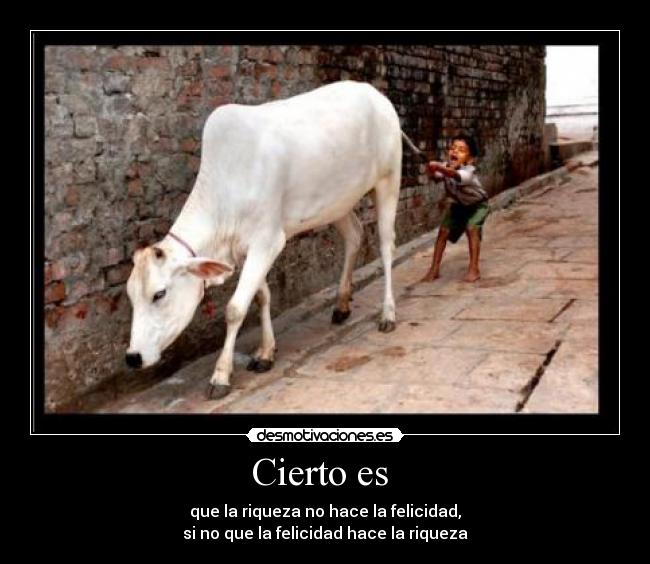 Cierto es - que la riqueza no hace la felicidad,
si no que la felicidad hace la riqueza