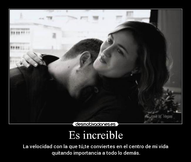Es increible - La velocidad con la que tú,te conviertes en el centro de mi vida
quitando importancia a todo lo demás.