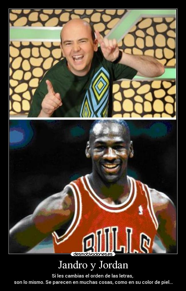 Jandro y Jordan - Si les cambias el orden de las letras,
son lo mismo. Se parecen en muchas cosas, como en su color de piel...