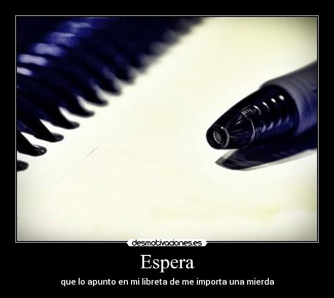 Espera - que lo apunto en mi libreta de me importa una mierda