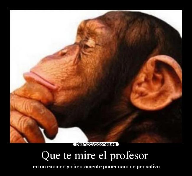 Que te mire el profesor - en un examen y directamente poner cara de pensativo