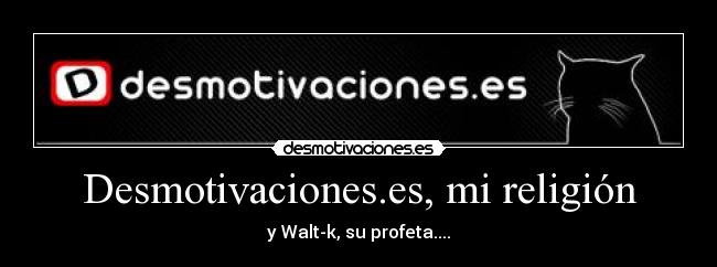 Desmotivaciones.es, mi religión - y Walt-k, su profeta....