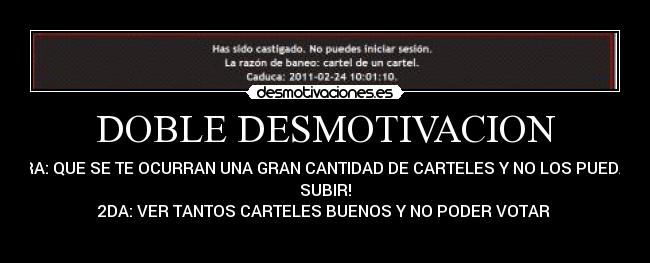 DOBLE DESMOTIVACION - 1RA: QUE SE TE OCURRAN UNA GRAN CANTIDAD DE CARTELES Y NO LOS PUEDAS
SUBIR!
2DA: VER TANTOS CARTELES BUENOS Y NO PODER VOTAR