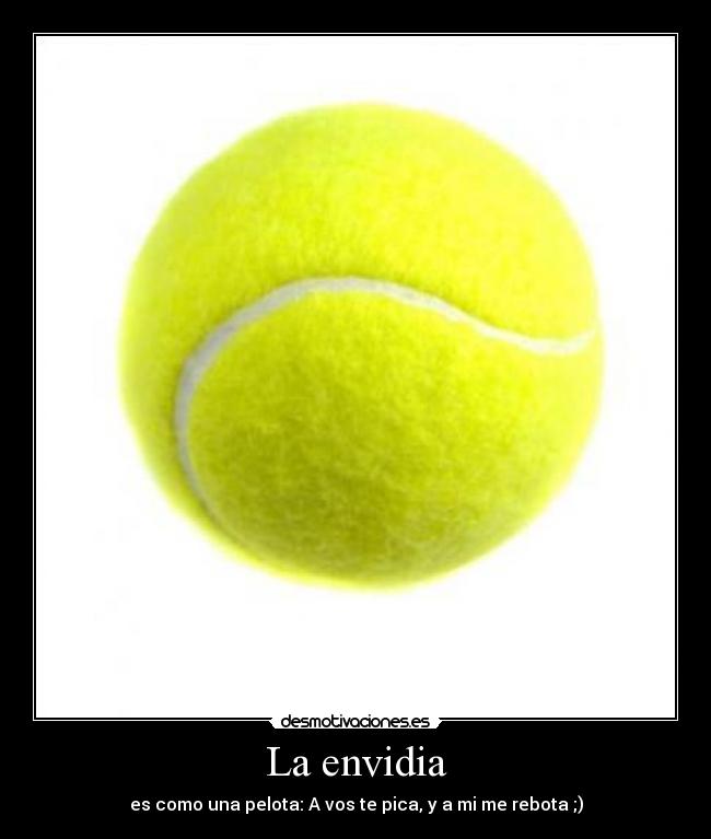 La envidia - es como una pelota: A vos te pica, y a mi me rebota ;)