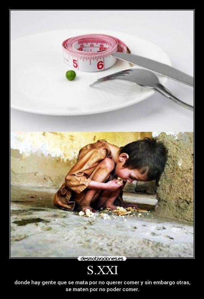 S.XXI - donde hay gente que se mata por no querer comer y sin embargo otras,
se maten por no poder comer.