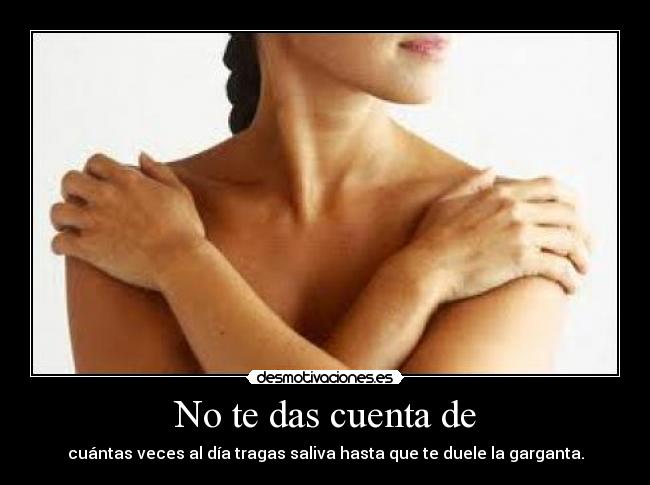 No te das cuenta de - cuántas veces al día tragas saliva hasta que te duele la garganta.