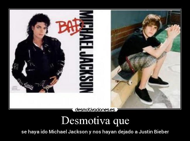 Desmotiva que - se haya ido Michael Jackson y nos hayan dejado a Justin Bieber