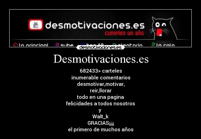 Desmotivaciones.es - 682433> carteles
inumerable comentarios
desmotivar,motivar,
reir,llorar
todo en una pagina
felicidades a todos nosotros
y 
Walt_k
GRACIAS¡¡¡¡
el primero de muchos años