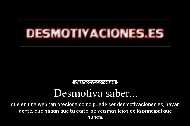 Desmotiva saber... - que en una web tan preciosa como puede ser desmotivaciones.es, hayan
gente, que hagan que tu cartel se vea mas lejos de la principal que
nunca.