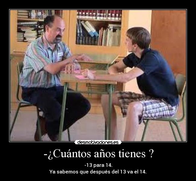 -¿Cuántos años tienes ? - -13 para 14.
Ya sabemos que después del 13 va el 14.