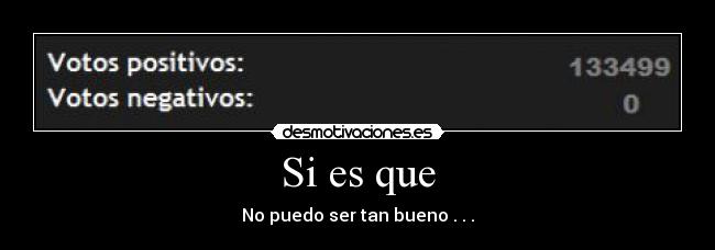 Si es que - No puedo ser tan bueno . . .