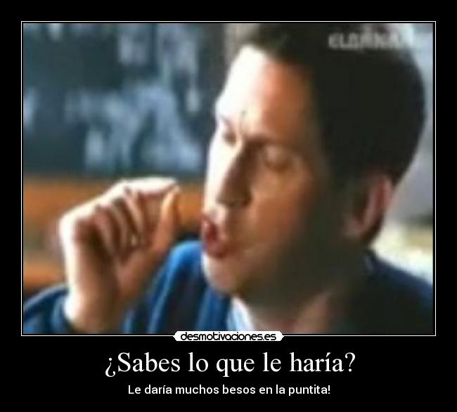 ¿Sabes lo que le haría? - Le daría muchos besos en la puntita!