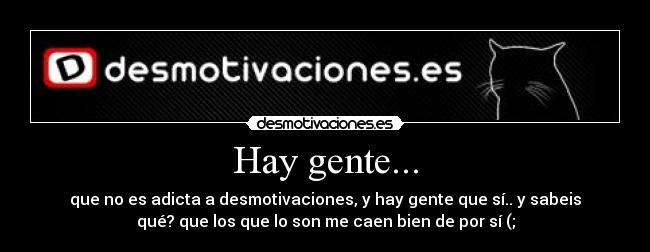 Hay gente... - que no es adicta a desmotivaciones, y hay gente que sí.. y sabeis
qué? que los que lo son me caen bien de por sí (;