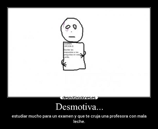 Desmotiva... - estudiar mucho para un examen y que te cruja una profesora con mala leche.