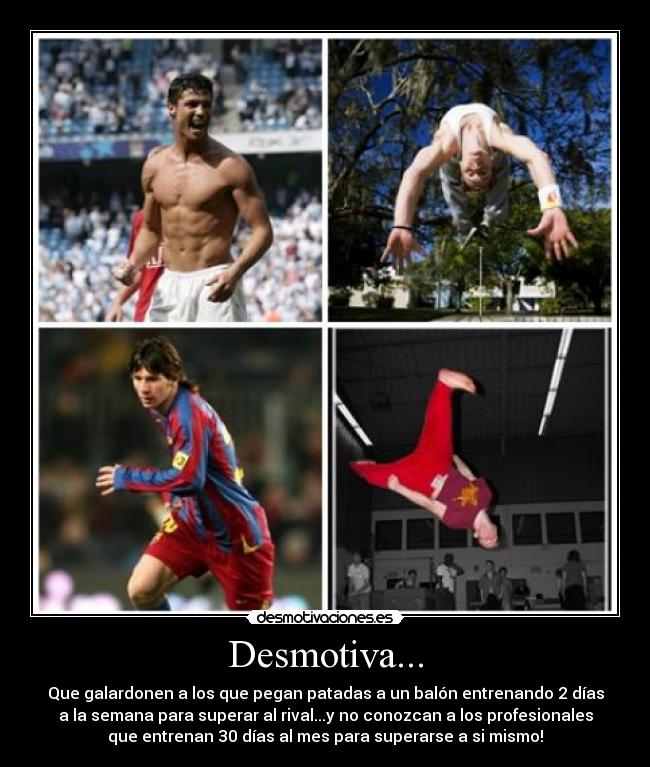 Desmotiva... - Que galardonen a los que pegan patadas a un balón entrenando 2 días
a la semana para superar al rival...y no conozcan a los profesionales
que entrenan 30 días al mes para superarse a si mismo!
