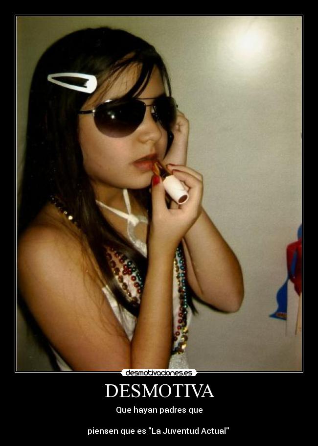 DESMOTIVA - Que hayan padres que
piensen que es La Juventud Actual