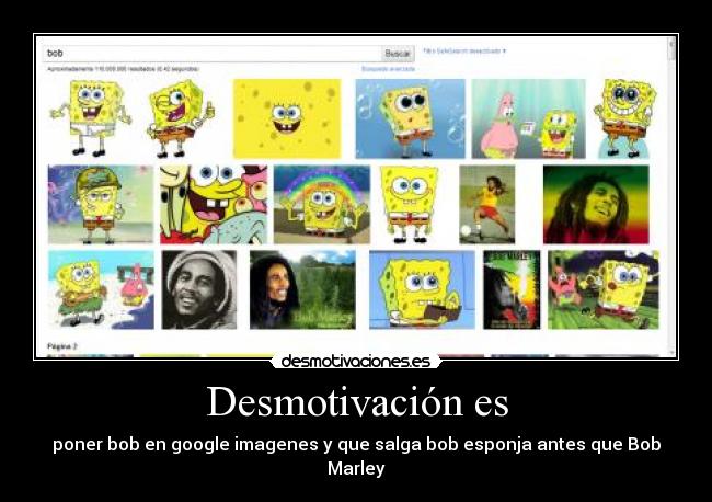 Desmotivación es - poner bob en google imagenes y que salga bob esponja antes que Bob Marley