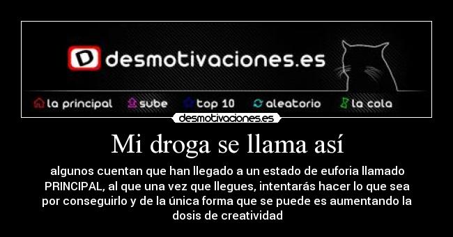 Mi droga se llama así - algunos cuentan que han llegado a un estado de euforia llamado
PRINCIPAL, al que una vez que llegues, intentarás hacer lo que sea
por conseguirlo y de la única forma que se puede es aumentando la
dosis de creatividad