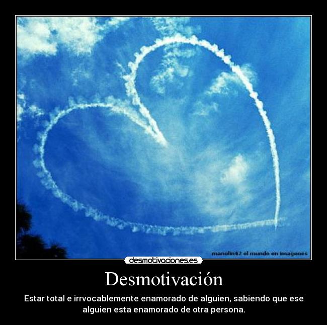 Desmotivación - Estar total e irrvocablemente enamorado de alguien, sabiendo que ese
alguien esta enamorado de otra persona.