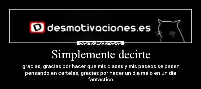 Simplemente decirte - gracias, gracias por hacer que mis clases y mis paseos se pasen
pensando en carteles, gracias por hacer un dia malo en un día
fántastico