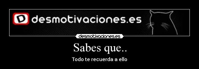 Sabes que.. - Todo te recuerda a ello